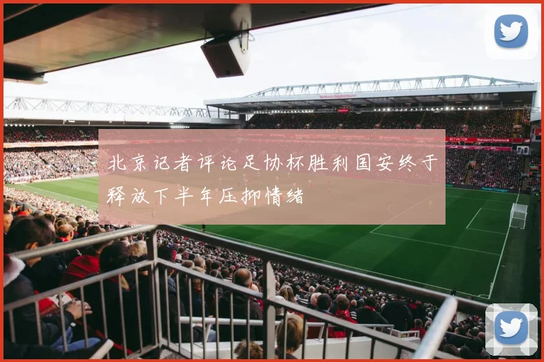 北京记者评论足协杯胜利国安终于释放下半年压抑情绪