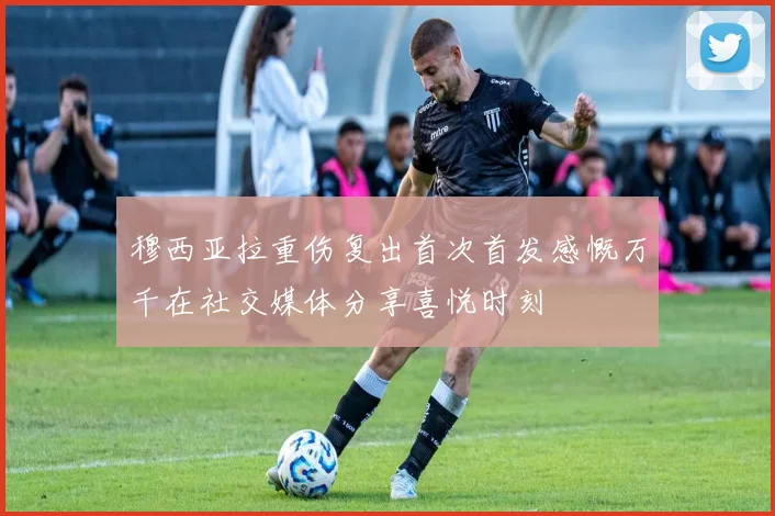 穆西亚拉重伤复出首次首发感慨万千在社交媒体分享喜悦时刻