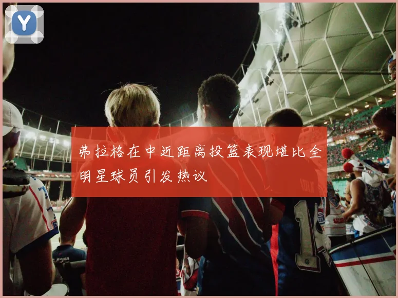 弗拉格在中近距离投篮表现堪比全明星球员引发热议