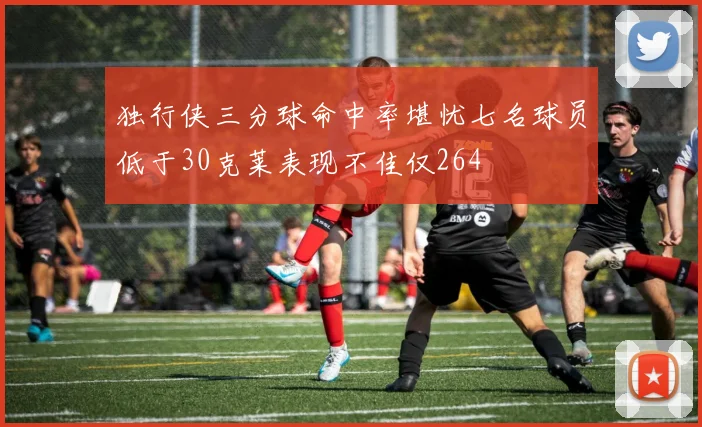 独行侠三分球命中率堪忧七名球员低于30克莱表现不佳仅264