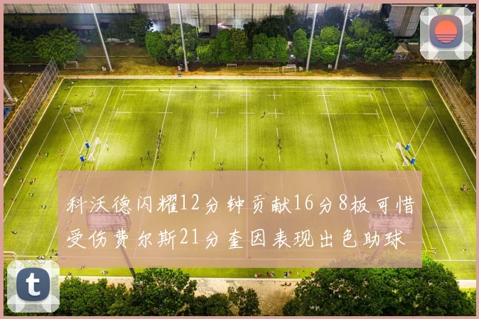 科沃德闪耀12分钟贡献16分8板可惜受伤费尔斯21分奎因表现出色助球队取胜