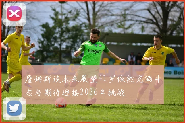 詹姆斯谈未来展望41岁依然充满斗志与期待迎接2026年挑战