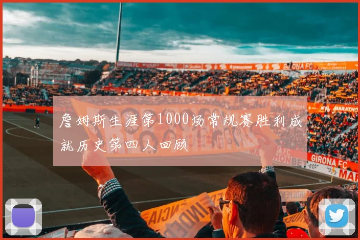 詹姆斯生涯第1000场常规赛胜利成就历史第四人回顾