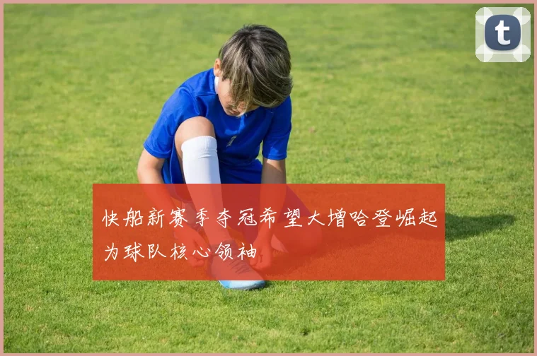 快船新赛季夺冠希望大增哈登崛起为球队核心领袖