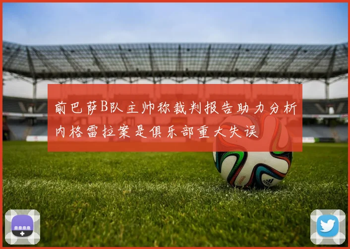 前巴萨B队主帅称裁判报告助力分析内格雷拉案是俱乐部重大失误
