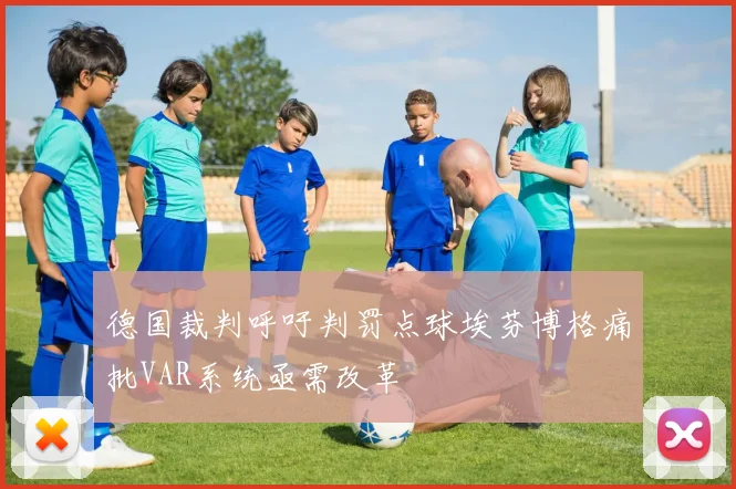 德国裁判呼吁判罚点球埃芬博格痛批VAR系统亟需改革