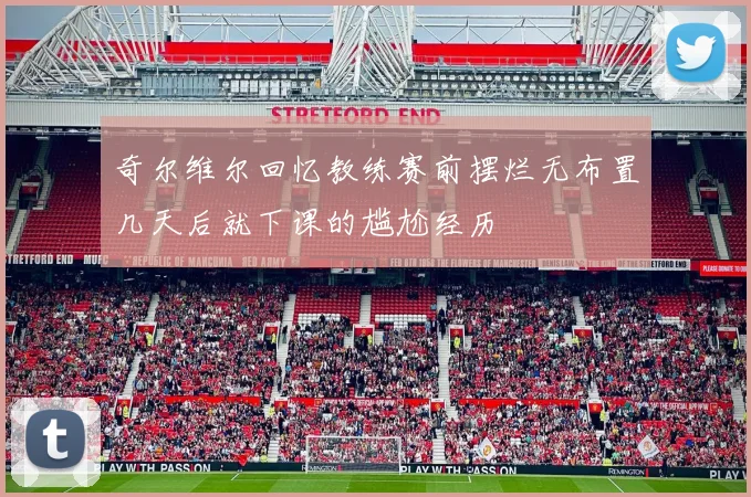 奇尔维尔回忆教练赛前摆烂无布置几天后就下课的尴尬经历