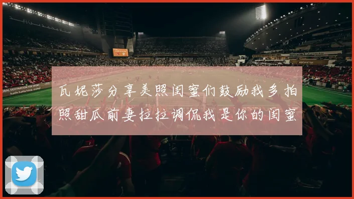 瓦妮莎分享美照闺蜜们鼓励我多拍照甜瓜前妻拉拉调侃我是你的闺蜜