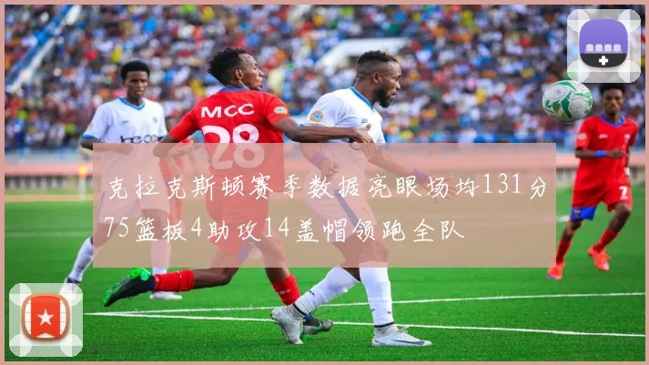 克拉克斯顿赛季数据亮眼场均131分75篮板4助攻14盖帽领跑全队