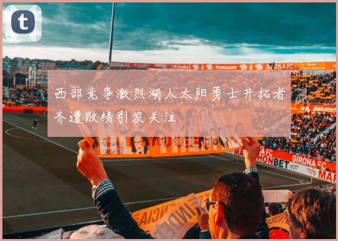 西部竞争激烈湖人太阳勇士开拓者齐遭败绩引发关注