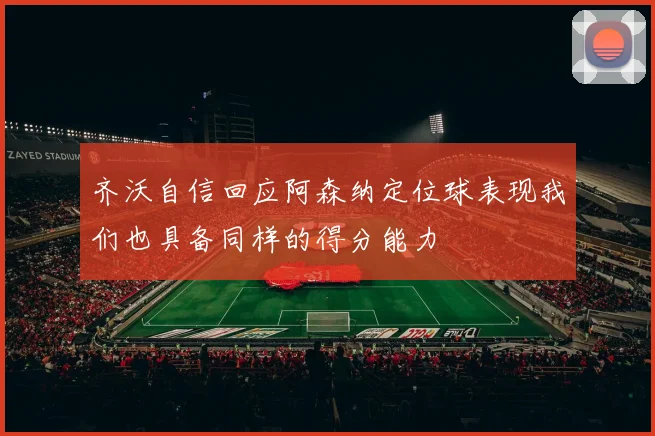 齐沃自信回应阿森纳定位球表现我们也具备同样的得分能力
