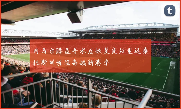 内马尔膝盖手术后恢复良好重返桑托斯训练场备战新赛季