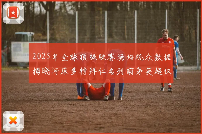 2025年全球顶级联赛场均观众数据揭晓河床多特拜仁名列前茅英超仅排第20位