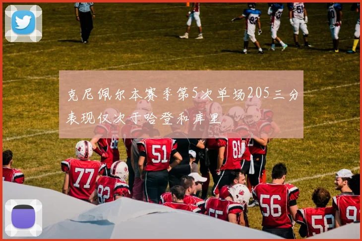 克尼佩尔本赛季第5次单场205三分表现仅次于哈登和库里