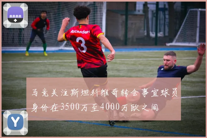 马竞关注斯坦科维奇转会事宜球员身价在3500万至4000万欧之间