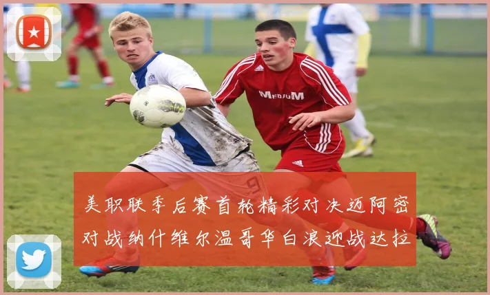 美职联季后赛首轮精彩对决迈阿密对战纳什维尔温哥华白浪迎战达拉斯