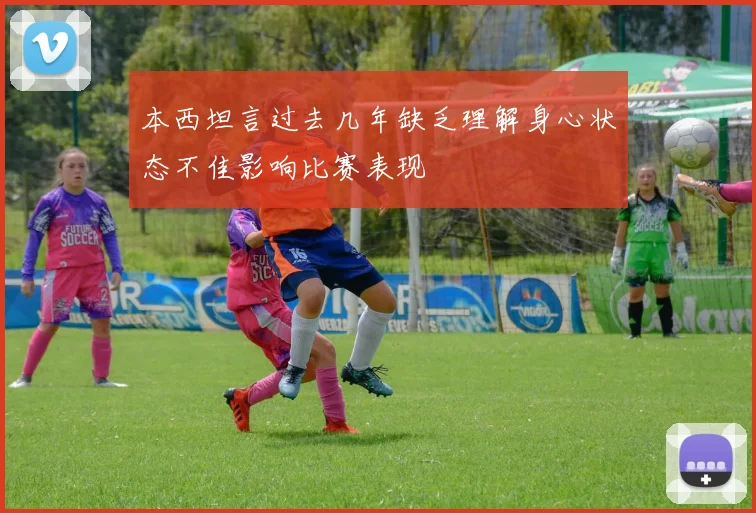 本西坦言过去几年缺乏理解身心状态不佳影响比赛表现
