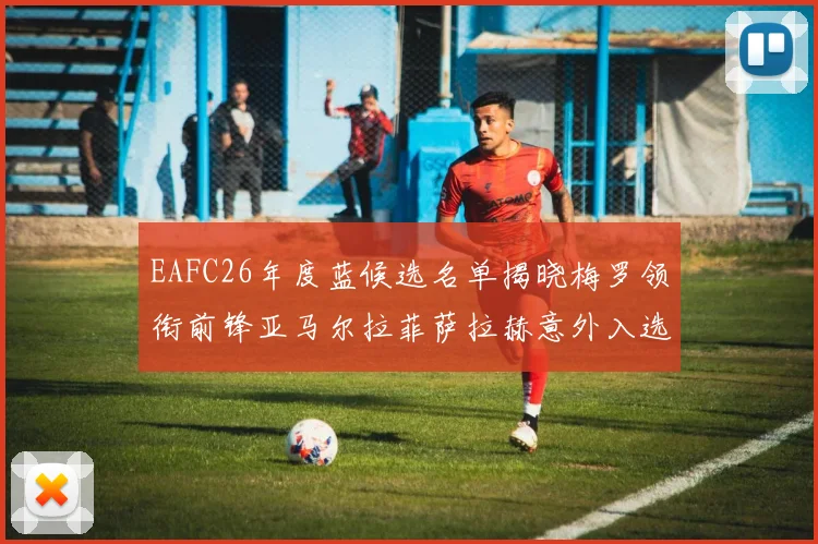 EAFC26年度蓝候选名单揭晓梅罗领衔前锋亚马尔拉菲萨拉赫意外入选中场