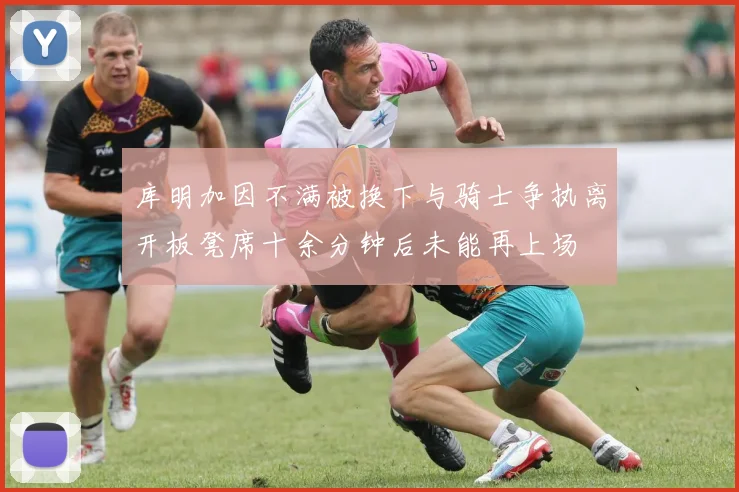 库明加因不满被换下与骑士争执离开板凳席十余分钟后未能再上场