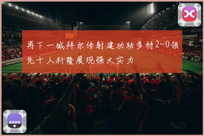 再下一城拜尔传射建功助多特2-0领先十人科隆展现强大实力