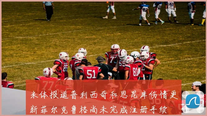 米体报道普利西奇和恩昆库伤情更新菲尔克鲁格尚未完成注册手续