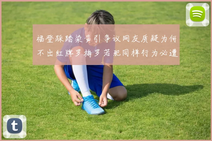福登踩踏染黄引争议网友质疑为何不出红牌罗梅罗若犯同样行为必遭重罚