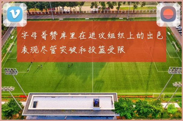 字母哥赞库里在进攻组织上的出色表现尽管突破和投篮受限