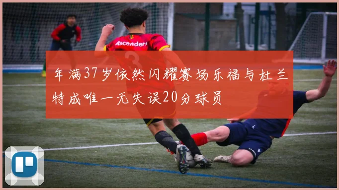 年满37岁依然闪耀赛场乐福与杜兰特成唯一无失误20分球员