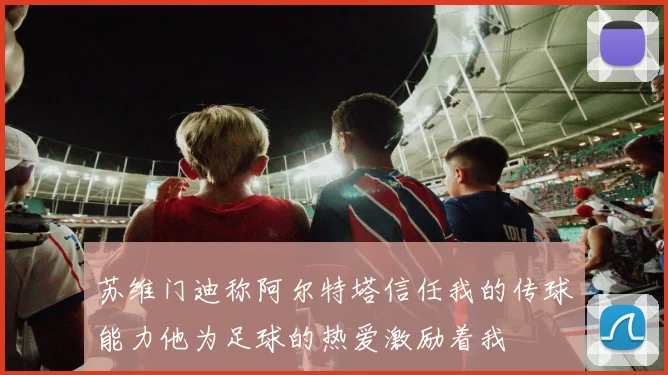 苏维门迪称阿尔特塔信任我的传球能力他为足球的热爱激励着我