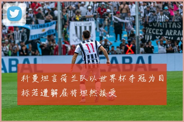 科曼坦言荷兰队以世界杯夺冠为目标若遭解雇将坦然接受