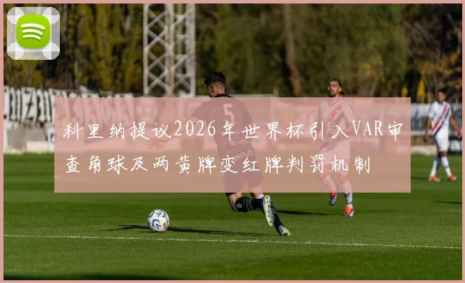 科里纳提议2026年世界杯引入VAR审查角球及两黄牌变红牌判罚机制
