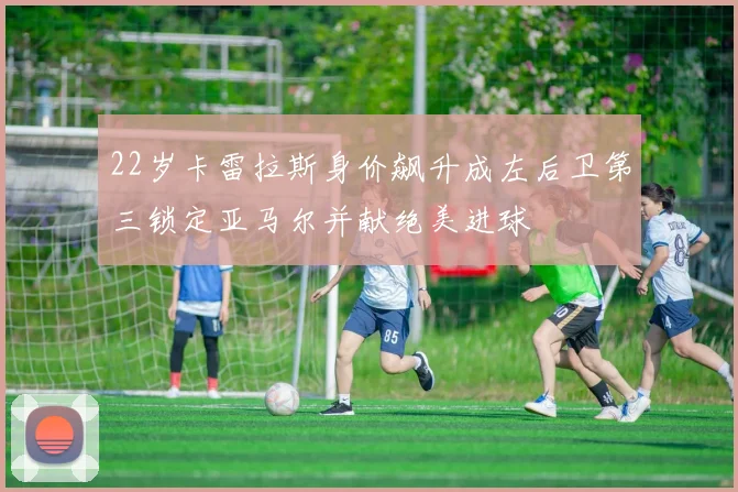 22岁卡雷拉斯身价飙升成左后卫第三锁定亚马尔并献绝美进球
