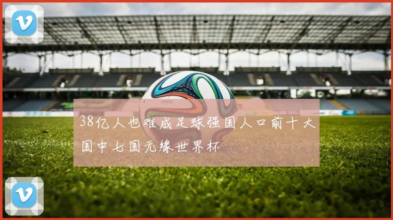 38亿人也难成足球强国人口前十大国中七国无缘世界杯