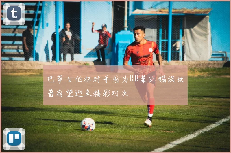 巴萨甘伯杯对手或为RB莱比锡诺坎普有望迎来精彩对决