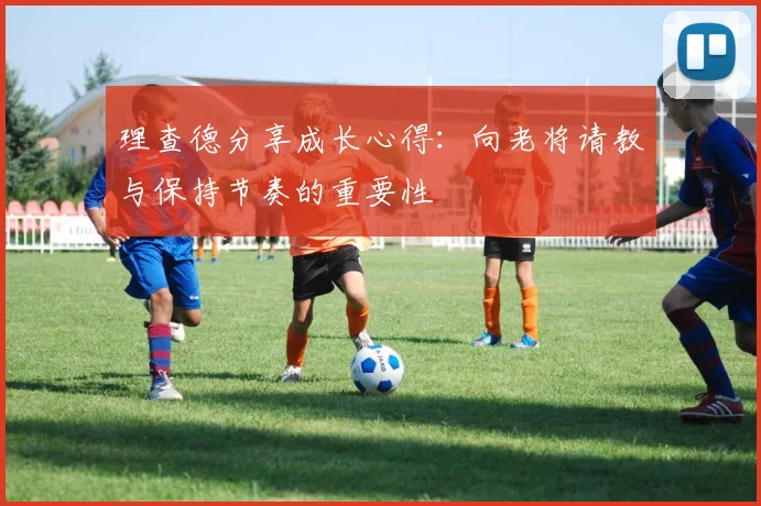 理查德分享成长心得：向老将请教与保持节奏的重要性