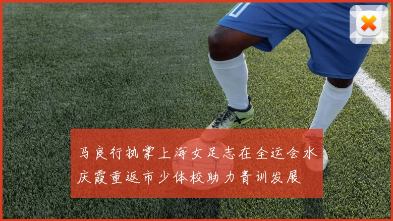 马良行执掌上海女足志在全运会水庆霞重返市少体校助力青训发展