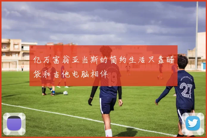 亿万富翁亚当斯的简约生活只靠睡袋和吉他电脑相伴