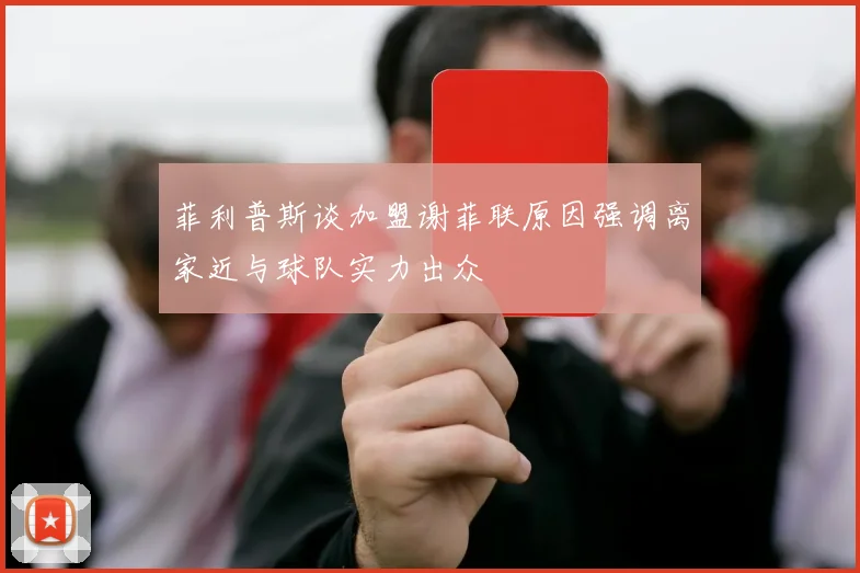 菲利普斯谈加盟谢菲联原因强调离家近与球队实力出众