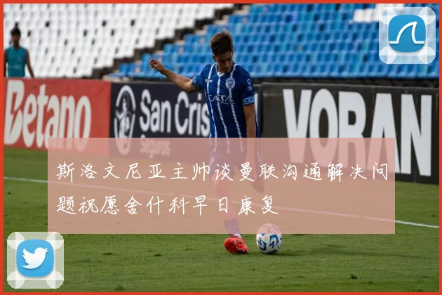 斯洛文尼亚主帅谈曼联沟通解决问题祝愿舍什科早日康复