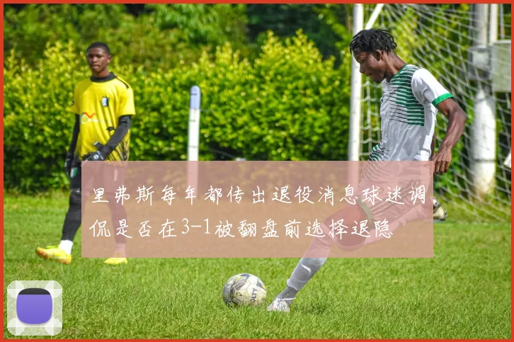 里弗斯每年都传出退役消息球迷调侃是否在3-1被翻盘前选择退隐