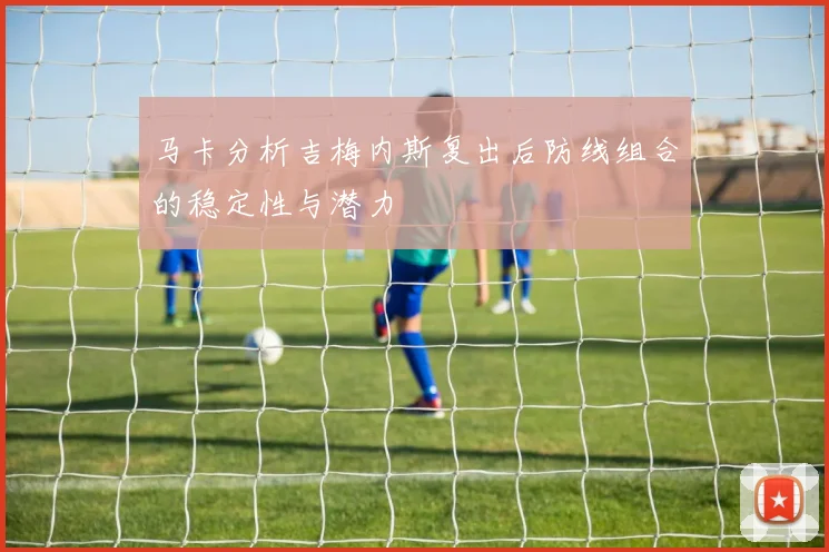 马卡分析吉梅内斯复出后防线组合的稳定性与潜力