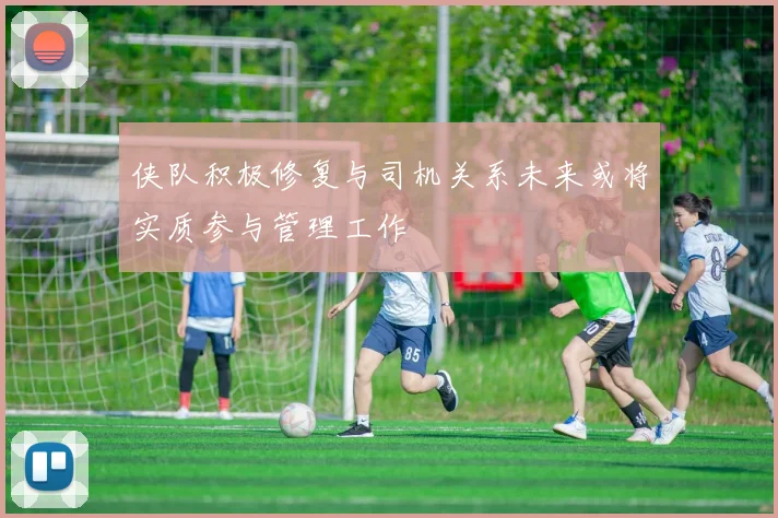 侠队积极修复与司机关系未来或将实质参与管理工作