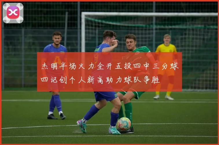 杰明半场火力全开五投四中三分球四记创个人新高助力球队争胜