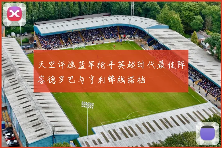 天空评选蓝军枪手英超时代最佳阵容德罗巴与亨利锋线搭档