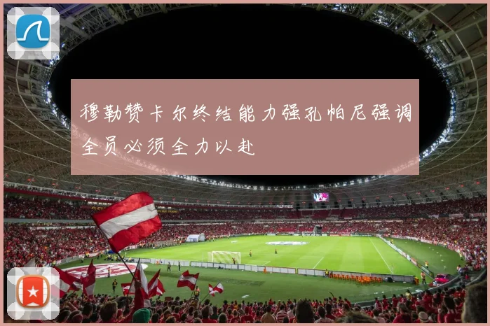 穆勒赞卡尔终结能力强孔帕尼强调全员必须全力以赴