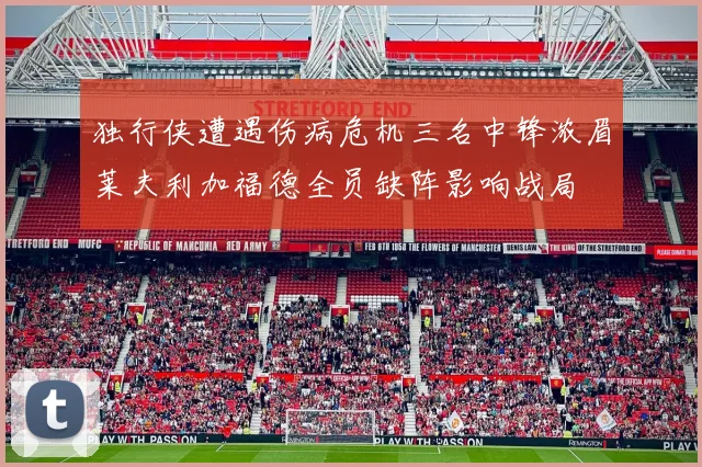 独行侠遭遇伤病危机三名中锋浓眉莱夫利加福德全员缺阵影响战局