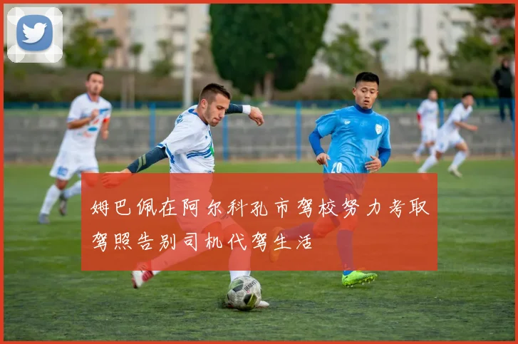 姆巴佩在阿尔科孔市驾校努力考取驾照告别司机代驾生活
