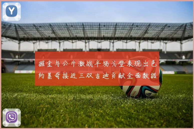 掘金与公牛激战半场戈登表现出色约基奇接近三双吉迪贡献全面数据