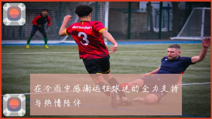 在冷雨中感谢远征球迷的全力支持与热情陪伴