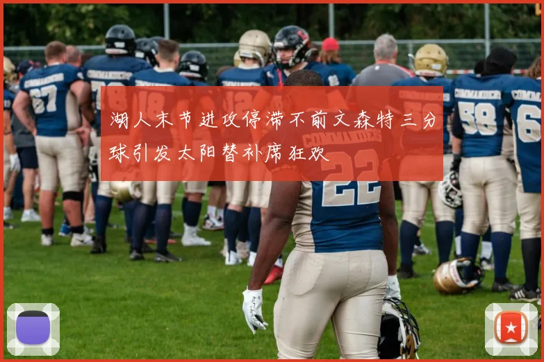 湖人末节进攻停滞不前文森特三分球引发太阳替补席狂欢